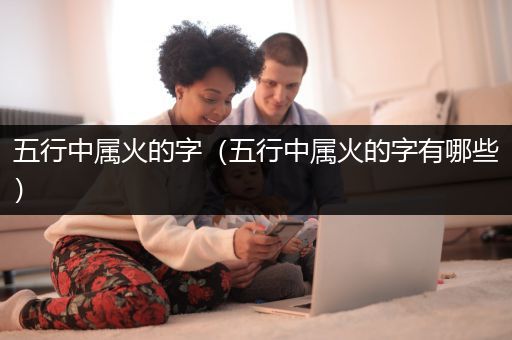 五行中属火的字（五行中属火的字有哪些）